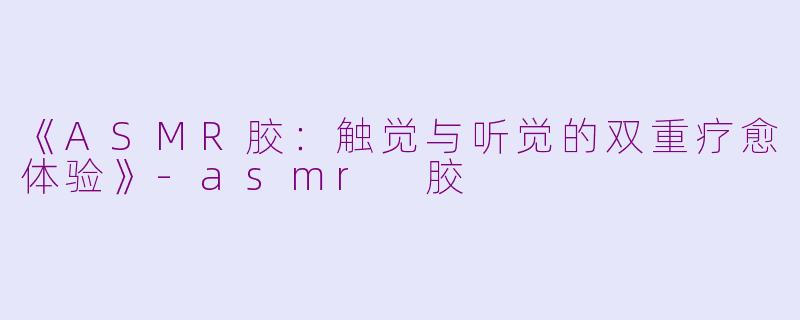 《ASMR胶：触觉与听觉的双重疗愈体验》-asmr 胶