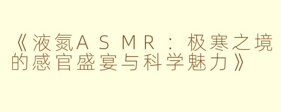《液氮ASMR:极寒之境的感官盛宴与科学魅力》