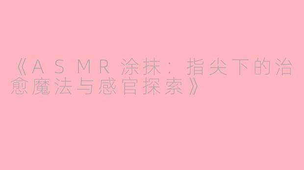 《ASMR涂抹：指尖下的治愈魔法与感官探索》