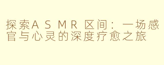 探索ASMR区间：一场感官与心灵的深度疗愈之旅
