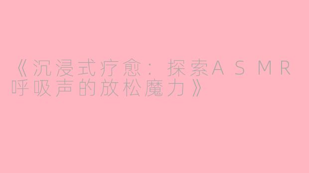 《沉浸式疗愈：探索ASMR呼吸声的放松魔力》