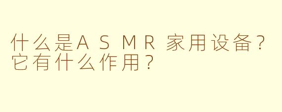 什么是ASMR家用设备?它有什么作用?