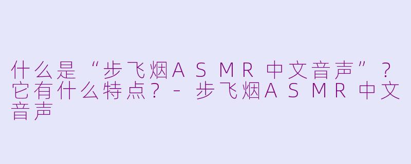 什么是“步飞烟ASMR中文音声”?它有什么特点?