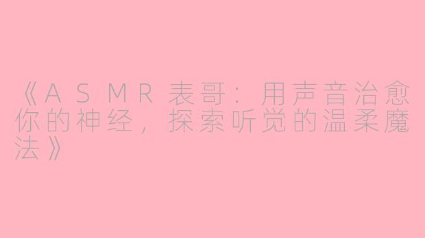 《ASMR表哥：用声音治愈你的神经，探索听觉的温柔魔法》