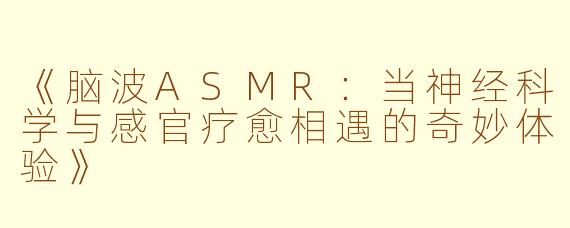 《脑波ASMR：当神经科学与感官疗愈相遇的奇妙体验》