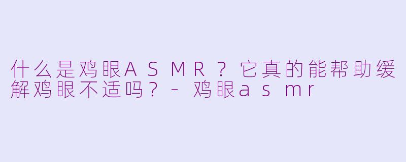 什么是鸡眼ASMR?它真的能帮助缓解鸡眼不适吗?