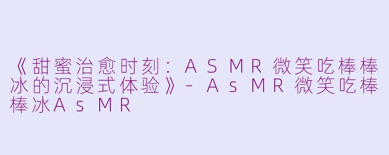 《甜蜜治愈时刻：ASMR微笑吃棒棒冰的沉浸式体验》-AsMR微笑吃棒棒冰AsMR