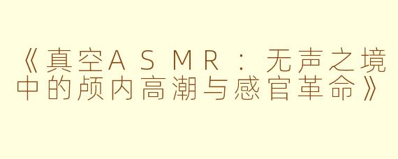 《真空ASMR:无声之境中的颅内高潮与感官革命》
