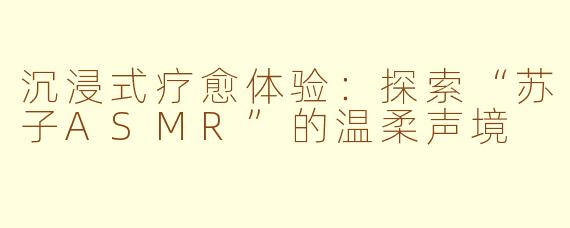 沉浸式疗愈体验：探索“苏子ASMR”的温柔声境