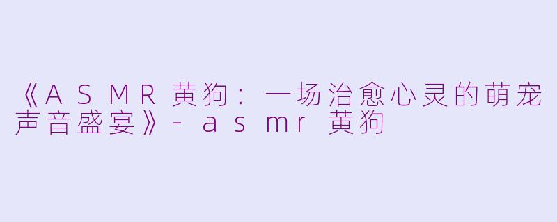 《ASMR黄狗：一场治愈心灵的萌宠声音盛宴》-asmr黄狗
