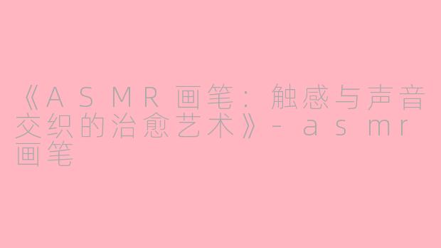 《ASMR画笔：触感与声音交织的治愈艺术》-asmr画笔