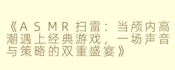 《ASMR扫雷：当颅内高潮遇上经典游戏，一场声音与策略的双重盛宴》