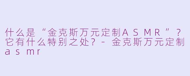 什么是“金克斯万元定制ASMR”?它有什么特别之处?