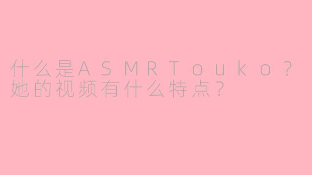 什么是ASMRTouko？她的视频有什么特点？
