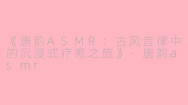 《唐韵ASMR：古风音律中的沉浸式疗愈之旅》-唐韵asmr