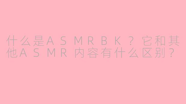 什么是ASMRBK?它和其他ASMR内容有什么区别?