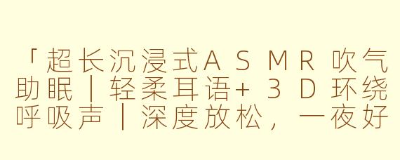 「超长沉浸式ASMR吹气助眠｜轻柔耳语+3D环绕呼吸声｜深度放松，一夜好眠💤」