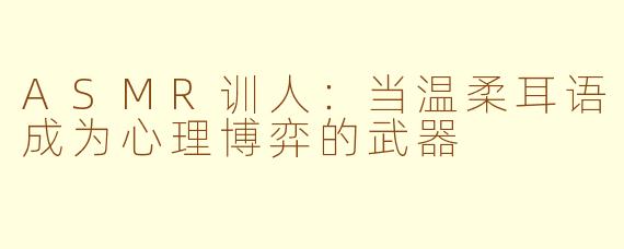 ASMR训人：当温柔耳语成为心理博弈的武器