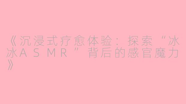 《沉浸式疗愈体验：探索“冰冰ASMR”背后的感官魔力》