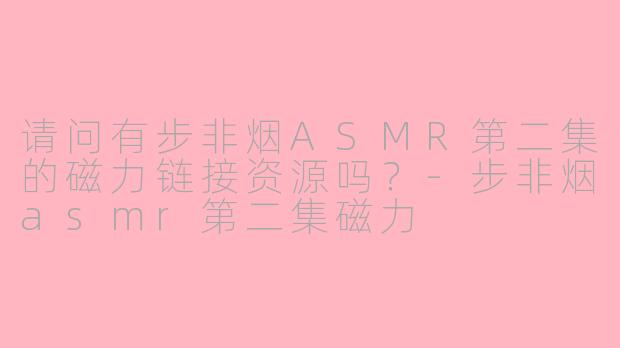 请问有步非烟ASMR第二集的磁力链接资源吗？