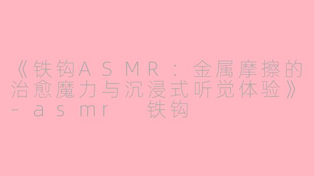 《铁钩ASMR：金属摩擦的治愈魔力与沉浸式听觉体验》-asmr 铁钩