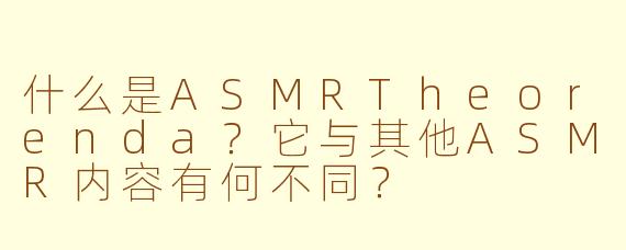 什么是ASMRTheorenda？它与其他ASMR内容有何不同？