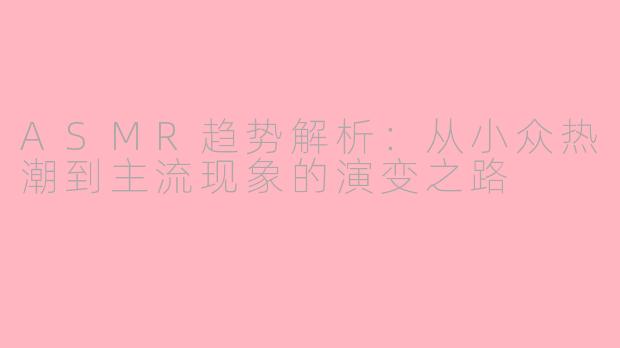 ASMR趋势解析:从小众热潮到主流现象的演变之路