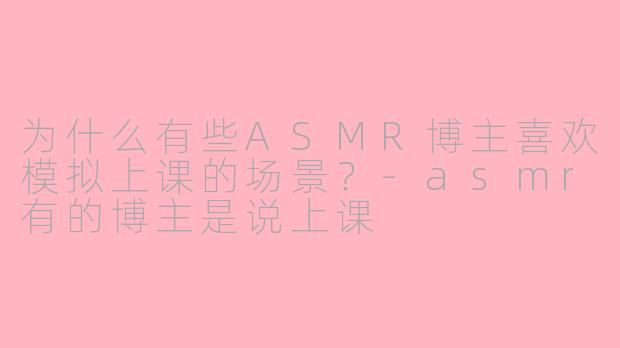 为什么有些ASMR博主喜欢模拟上课的场景?
