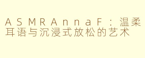 ASMRAnnaF:温柔耳语与沉浸式放松的艺术