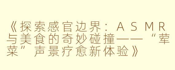 《探索感官边界:ASMR与美食的奇妙碰撞——“荤菜”声景疗愈新体验》