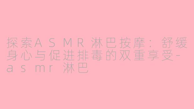 探索ASMR淋巴按摩：舒缓身心与促进排毒的双重享受-asmr淋巴