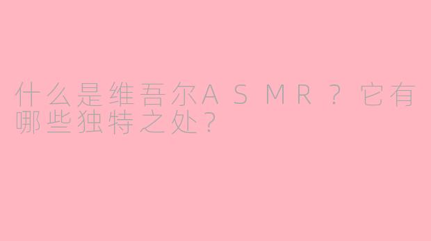 什么是维吾尔ASMR?它有哪些独特之处?