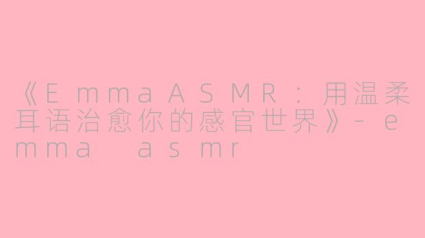 《EmmaASMR：用温柔耳语治愈你的感官世界》-emma asmr