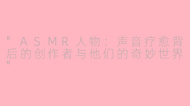 "ASMR人物:声音疗愈背后的创作者与他们的奇妙世界"