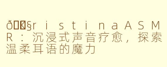 🎧KristinaASMR:沉浸式声音疗愈,探索温柔耳语的魔力