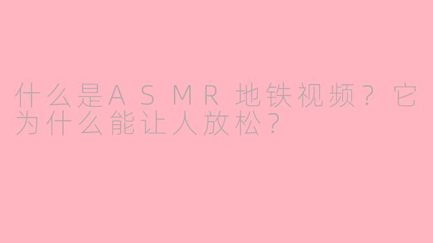 什么是ASMR地铁视频?它为什么能让人放松?