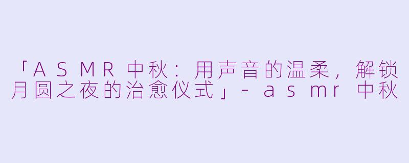 「ASMR中秋：用声音的温柔，解锁月圆之夜的治愈仪式」-asmr中秋