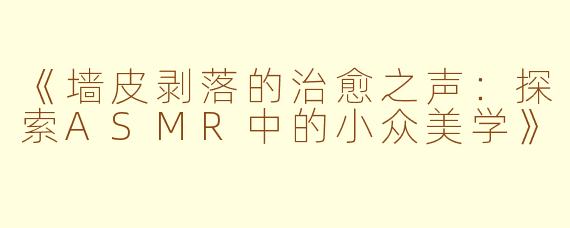 《墙皮剥落的治愈之声：探索ASMR中的小众美学》