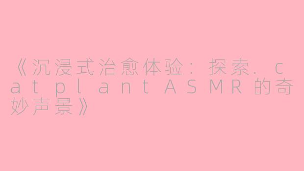 《沉浸式治愈体验:探索.catplantASMR的奇妙声景》