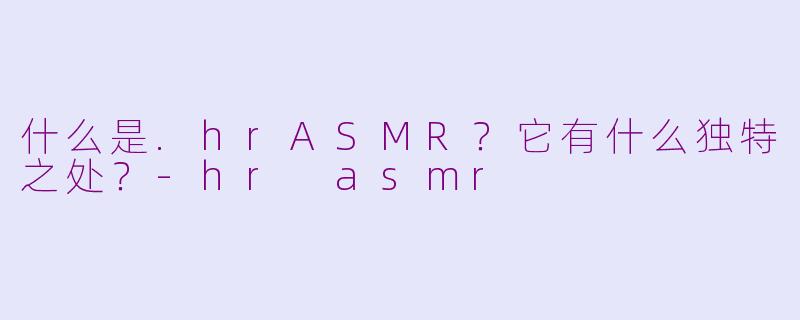 什么是.hrASMR?它有什么独特之处?