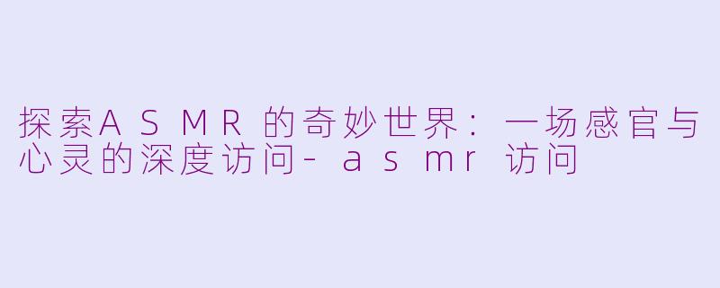 探索ASMR的奇妙世界：一场感官与心灵的深度访问-asmr访问