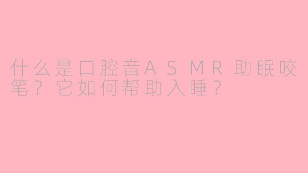 什么是口腔音ASMR助眠咬笔?它如何帮助入睡?