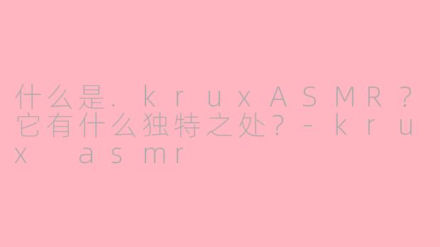 什么是.kruxASMR?它有什么独特之处?