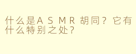 什么是ASMR胡同?它有什么特别之处?