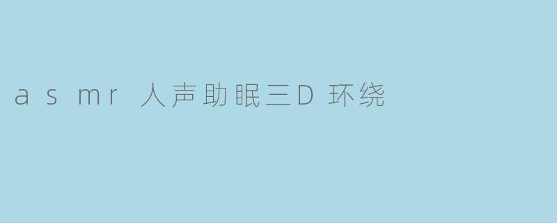 「沉浸式助眠革命:3D环绕ASMR人声如何重塑你的睡眠体验」