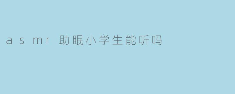 ASMR助眠视频适合小学生听吗?