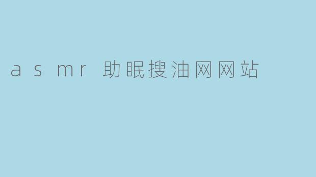 你们的ASMR助眠搜油网网站提供哪些类型的助眠内容?