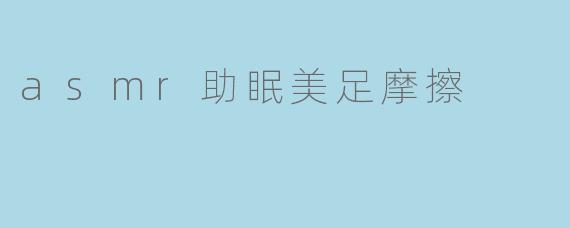 asmr助眠美足摩擦