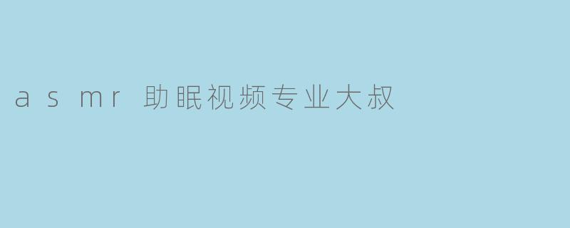 asmr助眠视频专业大叔