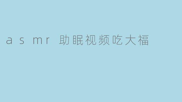 “软糯治愈,一口入眠:ASMR吃大福助眠视频的感官魔法”